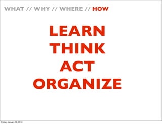 WHAT // WHY // WHERE // HOW



                            LEARN
                            THINK
                             ACT
                           ORGANIZE

Friday, January 15, 2010
 