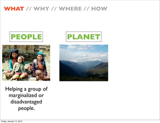 WHAT // WHY // WHERE // HOW




          PEOPLE           PLANET




    Helping a group of
     marginalized or
     disadvantaged
         people.

Friday, January 15, 2010
 