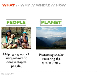 WHAT // WHY // WHERE // HOW




          PEOPLE            PLANET




    Helping a group of     Protecting and/or
     marginalized or         restoring the
     disadvantaged           environment.
         people.

Friday, January 15, 2010
 