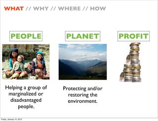 WHAT // WHY // WHERE // HOW




          PEOPLE            PLANET             PROFIT




    Helping a group of     Protecting and/or
     marginalized or         restoring the
     disadvantaged           environment.
         people.

Friday, January 15, 2010
 