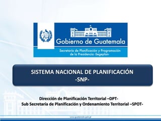 Dirección de Planificación Territorial –DPT-
Sub Secretaría de Planificación y Ordenamiento Territorial –SPOT-
SISTEMA NACIONAL DE PLANIFICACIÓN
-SNP-
 