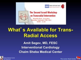 What s Available for Trans-
            Radial Access
                          Amit Segev, MD, FESC
                        Interventional Cardiology
                       Chaim Sheba Medical Center
Sheba Medical Center
Tel Hashomer                                   The Leviev Heart Center
 
