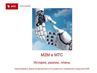 M2M в МТС
                   История, реалии, планы
Сергей Иревли, Директор Департамента по развитию и управлению продуктами B2B
 