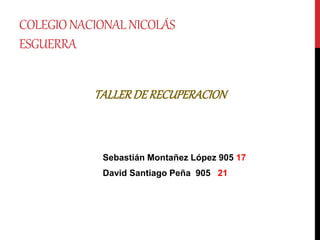 COLEGIONACIONALNICOLÁS
ESGUERRA
Sebastián Montañez López 905 17
David Santiago Peña 905 21
TALLERDE RECUPERACION
 