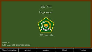 Bab VIII
Segiempat
Created By:
Indah Lestari, S.Pd. (199607222019032004)
Tujuan Pembelajaran Motivasi Apersepsi
MTS Negeri 1 Lahat
Materi Penutup
 