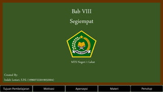 Bab VIII
Segiempat
Created By:
Indah Lestari, S.Pd. (199607222019032004)
Tujuan Pembelajaran Motivasi Apersepsi
MTS Negeri...