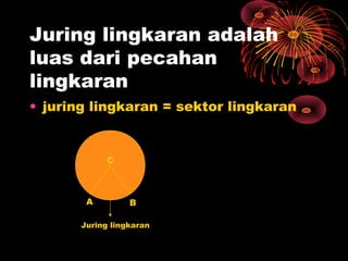 Juring lingkaran adalah
luas dari pecahan
lingkaran
• juring lingkaran = sektor lingkaran

C

A

B

Juring lingkaran

 