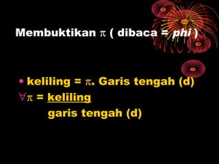 Membuktikan π ( dibaca = phi )

• keliling = π. Garis tengah (d)
∀ π = keliling
garis tengah (d)

 