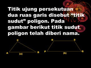 Titik ujung persekutuan
dua ruas garis disebut “titik
sudut” poligon. Pada
gambar berikut titik sudut
poligon telah diberi nama.

A

S

R

C

(a)

B

P

(b)

Q

 