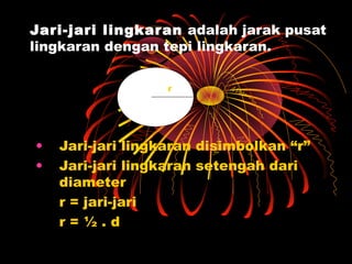 Jari-jari lingkaran adalah jarak pusat
lingkaran dengan tepi lingkaran.
r

•
•

Jari-jari lingkaran disimbolkan “r”
Jari-jari lingkaran setengah dari
diameter
r = jari-jari
r=½.d

 