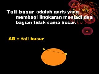 Tali busur adalah garis yang
membagi lingkaran menjadi dua
bagian tidak sama besar.
AB = tali busur
A
B

 