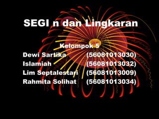 SEGI n dan Lingkaran
Kelompok 5
Dewi Sartika
(56081013030)
Islamiah
(56081013032)
Lim Septalestari (56081013009)
Rahmita Solihat
(56081013034)

 