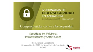 Seguridad en industria,
infraestucturas y Smart Cities
D. Alejandro López Parra
Responsable del CERT de Seguridad e Industria de
INCIBE
 