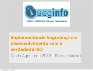 Implementando Segurança em
                 desenvolvimento com a
                 verdadeira ISO
                 31 de Agosto de 2012 - Rio de Janeiro


Monday, September 3, 2012
 