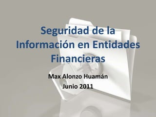 Seguridad de la Información en Entidades Financieras Max Alonzo Huamán Junio 2011 