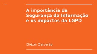 A importância da
Segurança da Informação
e os impactos da LGPD
Eliézer Zarpelão
 