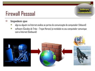 Firewall Pessoal Impedem que  algo ou alguém na Internet analise as portas de comunicação do computador (Inbound) software (Cavalos de Tróia – Trojan Horses) já instalado no seu computador comunique com a Internet (Outbound) Software recomendado 