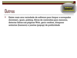 Outros Existe mais uma variedade de software para limpar o navegador (browser), spam, pishing, filtros de conteúdos para menores, detectar falhas nas páginas Web, gerir cookies, bloquear anúncios (banners) e janelas (popup) de publicidade Software recomendado 