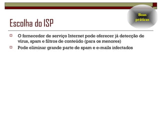 Escolha do ISP O fornecedor de serviço Internet pode oferecer já detecção de vírus, spam e filtros de conteúdo (para os menores) Pode eliminar grande parte de spam e e-mails infectados  Boas práticas 