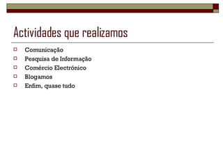 Actividades que realizamos Comunicação Pesquisa de Informação Comércio Electrónico Blogamos Enfim, quase tudo 