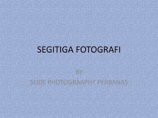 SEGITIGA FOTOGRAFI
BY
SLIDE PHOTOGRAAPHY PERBANAS
 