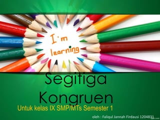 Segitiga 
Kongruen 
Untuk kelas IX SMP/MTs Semester 1 
oleh : Faliqul Jannah Firdausi 1204831 
 