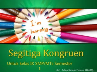 Segitiga Kongruen
Untuk kelas IX SMP/MTs Semester
1 oleh : Faliqul Jannah Firdausi 1204831
 