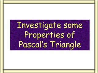 Investigate some
Properties of
Pascal’s Triangle
 