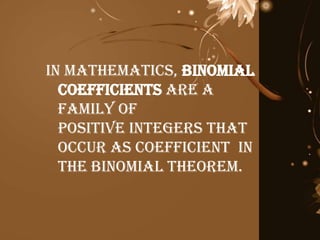 In Mathematics, binomial
coefficients are a
family of
positive integers that
occur as coefficient in
the binomial theorem.
 