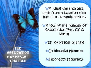 Finding the shortest
path from a location that
has a lot of ramifications
Knowing the number of
Association Part Of A
set of
11n of Pascal triangle
In binomial Newton
Fibonacci sequenc3
The
application
s of Pascal
triangle
 