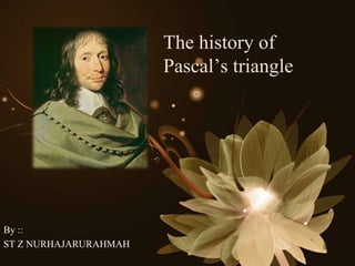The history of
Pascal’s triangle
By ::
ST Z NURHAJARURAHMAH
 