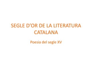 SEGLE D’OR DE LA LITERATURA
         CATALANA
       Poesia del segle XV
 
