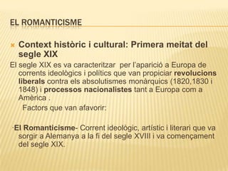 El Romanticisme<br />Contexthistòric i cultural: Primera meitat del segle XIX<br />El segle XIX es va caracteritzar  per l...