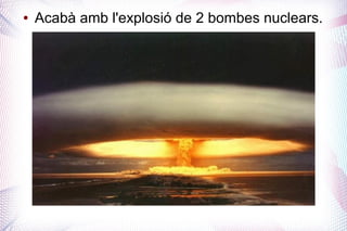 ●   Acabà amb l'explosió de 2 bombes nuclears.
 