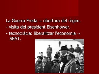 La Guerra Freda -> obertura del règim. - visita del president Eisenhower. - tecnocràcia: liberalitzar l'economia -> SEAT. 