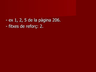 - ex 1, 2, 5 de la pàgina 206. - fitxes de reforç: 2. 