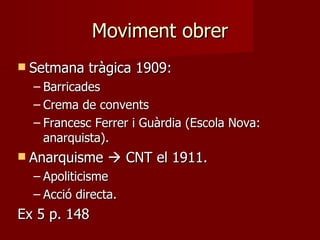 Moviment obrer Setmana tràgica 1909: Barricades Crema de convents Francesc Ferrer i Guàrdia (Escola Nova: anarquista). Anarquisme    CNT el 1911. Apoliticisme Acció directa. Ex 5 p. 148 