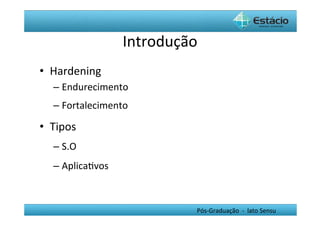 Introdução	
  
•  Hardening	
  
    –  Endurecimento	
  
    –  Fortalecimento	
  

•  Tipos	
  
    –  S.O	
  
    –  AplicaHvos	
  



                                     Pós-­‐Graduação	
  	
  -­‐	
  	
  lato	
  Sensu	
  
 