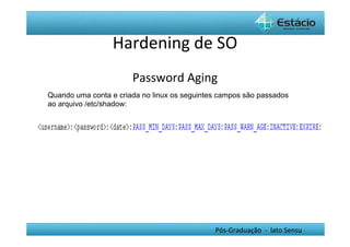 Hardening	
  de	
  SO	
  
                          Password	
  Aging	
  
	
   Quando uma conta e criada no linux os seguintes campos são passados
     ao arquivo /etc/shadow:




                                                  Pós-­‐Graduação	
  	
  -­‐	
  	
  lato	
  Sensu	
  
 