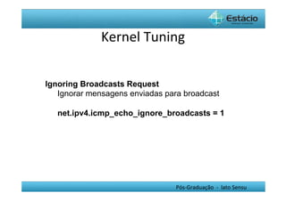 Kernel	
  Tuning	
  


Ignoring Broadcasts Request
   Ignorar mensagens enviadas para broadcast

   net.ipv4.icmp_echo_ignore_broadcasts = 1




                                 Pós-­‐Graduação	
  	
  -­‐	
  	
  lato	
  Sensu	
  
 