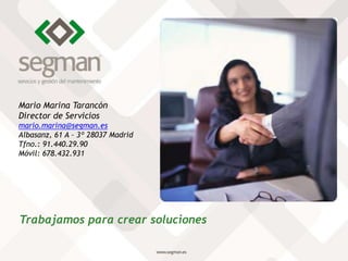 Trabajamos para crear soluciones
Mario Marina Tarancón
Director de Servicios
mario.marina@segman.es
Albasanz, 61 A – 3º 28037 Madrid
Tfno.: 91.440.29.90
Móvil: 678.432.931
 