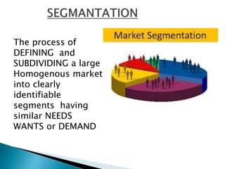 The process of
DEFINING and
SUBDIVIDING a large
Homogenous market
into clearly
identifiable
segments having
similar NEEDS
WANTS or DEMAND