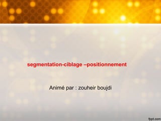segmentation-ciblage –positionnement
Animé par : zouheir boujdi
 