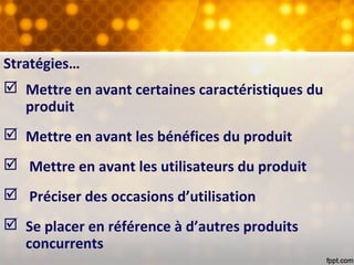 Stratégies…
 Mettre en avant certaines caractéristiques du
produit
 Mettre en avant les bénéfices du produit
 Mettre en avant les utilisateurs du produit
 Préciser des occasions d’utilisation
 Se placer en référence à d’autres produits
concurrents
 