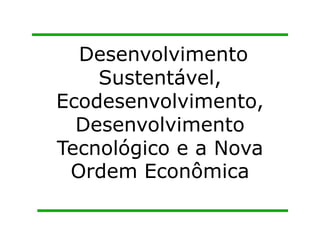 Desenvolvimento 
Sustentável, 
Ecodesenvolvimento, 
Desenvolvimento 
Tecnológico e a Nova 
Ordem Econômica 
 
