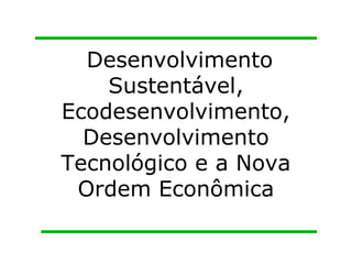 Desenvolvimento
Sustentável,
Ecodesenvolvimento,
Desenvolvimento
Tecnológico e a Nova
Ordem Econômica
 