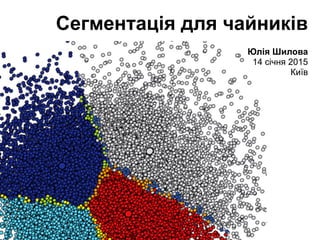 Сегментація для чайників
Юлія Шилова 
14 січня 2015
Київ
 
