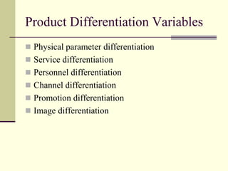 Product Differentiation Variables
 Physical parameter differentiation
 Service differentiation
 Personnel differentiation
 Channel differentiation
 Promotion differentiation
 Image differentiation
 