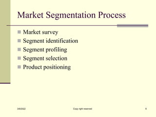 Market Segmentation Process
 Market survey
 Segment identification
 Segment profiling
 Segment selection
 Product positioning
3/9/2022 Copy right reserved 6
 