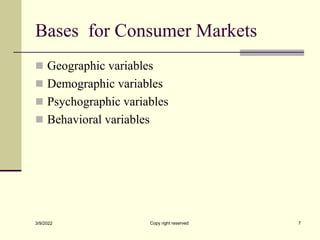 Bases for Consumer Markets
 Geographic variables
 Demographic variables
 Psychographic variables
 Behavioral variables
3/9/2022 Copy right reserved 7
 